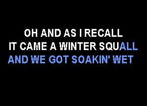 0H AND AS I RECALL
IT CAME A WINTER SQUALL
AND WE GOT SOAKIN' WET