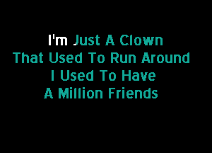 I'm Just A Clown
That Used To Run Around
I Used To Have

A Million Friends