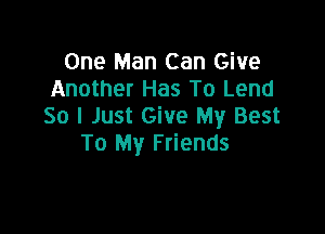 One Man Can Give
Another Has To Lend
So I Just Give My Best

To My Friends