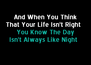 And When You Think
That Your Life Isn't Right
You Know The Day

Isn't Always Like Night