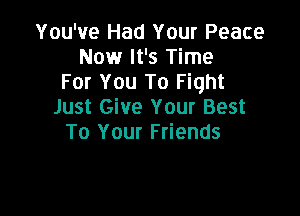 You've Had Your Peace
Now It's Time
For You To Fight
Just Give Your Best

To Your Friends