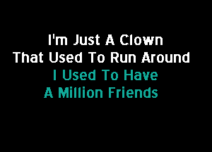 I'm Just A Clown
That Used To Run Around
I Used To Have

A Million Friends