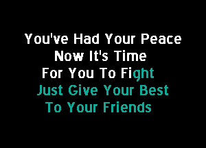 You've Had Your Peace
Now It's Time
For You To Fight

Just Give Your Best
To Your Friends