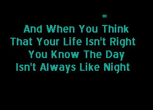 And When You Think
That Your Life Isn't Right
You Know The Day

Isn't Always Like Night