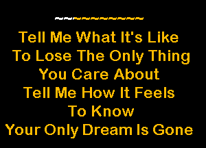 Tell Me What It's Like
To Lose The Only Thing
You Care About
Tell Me How It Feels
To Know
Your Only Dream Is Gone