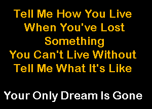 Tell Me How You Live
When You've Lost
Something
You Can't Live Without
Tell Me What It's Like

Your Only Dream Is Gone