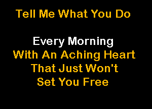 Tell Me What You Do

Every Morning

With An Aching Heart
That Just Won't
Set You Free