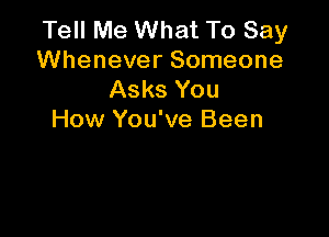 Tell Me What To Say
Whenever Someone
Asks You

How You've Been