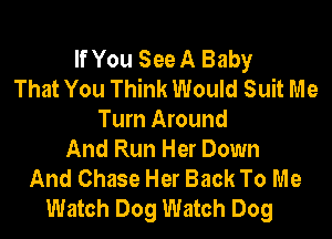 If You See A Baby
That You Think Would Suit Me
Turn Around
And Run Her Down
And Chase Her Back To Me
Watch Dog Watch Dog