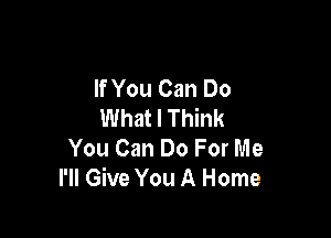 If You Can Do
What I Think

You Can Do For Me
I'll Give You A Home