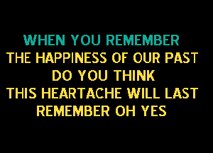 WHEN YOU REMEMBER
THE HAPPINESS OF OUR PAST
DO YOU THINK
THIS HEARTACHE WILL LAST
REMEMBER 0H YES