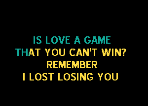 IS LOVE A GAME
THAT YOU CAN'T WIN?

REMEMBER
l LOST LOSING YOU