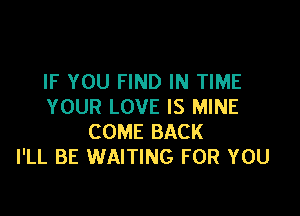 IF YOU FIND IN TIME
YOUR LOVE IS MINE

COME BACK
I'LL BE WAITING FOR YOU