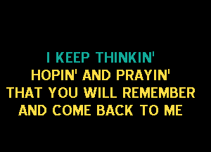 I KEEP THINKIN'
HOPIN' AND PRAYIN'
THAT YOU WILL REMEMBER
AND COME BACK TO ME