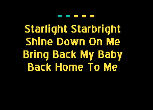 Starlight Starbriqht
Shine Down On Me
Bring Back My Baby

Back Home To Me