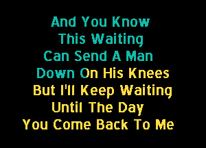 And You Know
This Waiting
Can Send A Man
Down On His Knees

But I'll Keep Waiting
Until The Day
You Come Back To Me