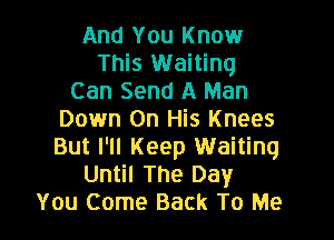 And You Know
This Waiting
Can Send A Man
Down On His Knees

But I'll Keep Waiting
Until The Day
You Come Back To Me