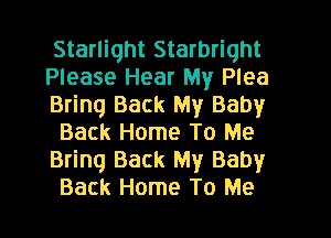Starlight Starbriqht
Please Hear My Plea
Bring Back My Baby
Back Home To Me
Bring Back My Baby
Back Home To Me