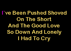 We Been Pushed Shoved
On The Short

And The Good Love
So Down And Lonely
I Had To Cry