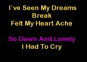 rve Seen My Dreams
Break
Felt My Heart Ache

So Down And Lonely
I Had To Cry