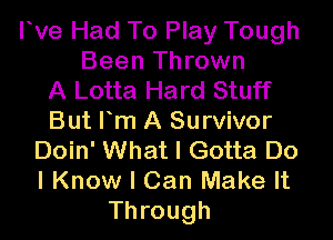 rve Had To Play Tough
Been Thrown
A Lotta Hard Stuff

But Fm A Survivor
Doin' What I Gotta Do
I Know I Can Make It

Through