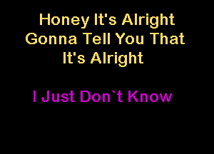 Honey It's Alright
Gonna Tell You That
It's Alright

ldust Don t Know