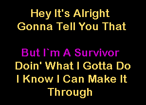 Hey It's Alright
Gonna Tell You That

But Fm A Survivor
Doin' What I Gotta Do
I Know I Can Make It

Through