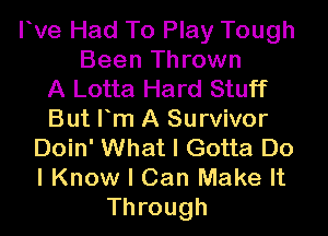 rve Had To Play Tough
Been Thrown
A Lotta Hard Stuff

But Fm A Survivor
Doin' What I Gotta Do
I Know I Can Make It

Through