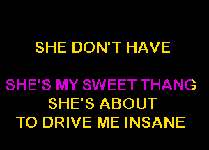 SHE DON'T HAVE

SHE'S MY SWEET THANG
SHE'S ABOUT
TO DRIVE ME INSANE