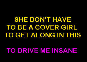 SHE DON'T HAVE
TO BE A COVER GIRL
TO GET ALONG IN THIS

TO DRIVE ME INSANE