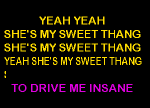 YEAH YEAH
SHE'S MY SWEET THANG
SHE'S MY SWEET THANG
YEAH SHE'S MY SWEET THANG

TO DRIVE ME INSANE