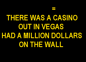 THERE WAS A CASINO
OUT IN VEGAS

HAD A MILLION DOLLARS
ON THE WALL