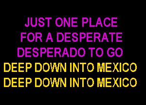 JUST ONE PLACE
FOR A DESPERATE
DESPERADO TO GO
DEEP DOWN INTO MEXICO
DEEP DOWN INTO MEXICO