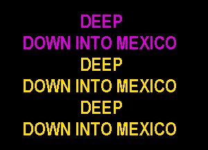 DEEP
DOWN INTO MEXICO
DEEP

DOWN INTO MEXICO
DEEP
DOWN INTO MEXICO