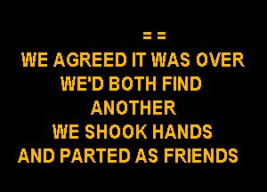 WE AGREED IT WAS OVER
WE'D BOTH FIND
ANOTHER
WE SHOOK HANDS
AND PARTED AS FRIENDS