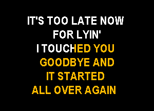 ITSTOOLATENOW
FOR LYIN'
ITOUCHEDYOU

GOODBYE AND
IT STARTED
ALL OVER AGAIN