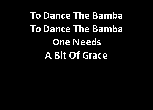 To Dance The Bamba
To Dance The Bamba
One Needs

A Bit Of Grace