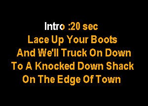 Intro 20 sec
Lace Up Your Boots
And We'll Truck On Down

To A Knocked Down Shack
On The Edge Of Town
