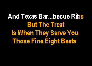 And Texas Bar...becue Ribs
But The Treat

ls When They Serve You
Those Fine Eight Beats