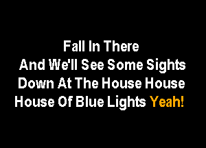 Fall In There
And We'll See Some Sights

Down At The House House
House Of Blue Lights Yeah!