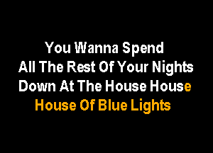 You Wanna Spend
All The Rest Of Your Nights

Down At The House House
House Of Blue Lights