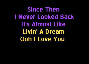 Since Then
I Never Looked Back
It's Almost Like
Livin' A Dream

Ooh I Love You