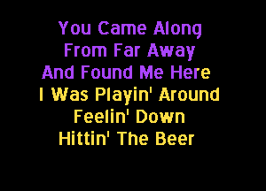 You Came Along
From Far Away
And Found Me Here
I Was Playin' Around

Feelin' Down
Hittin' The Beer