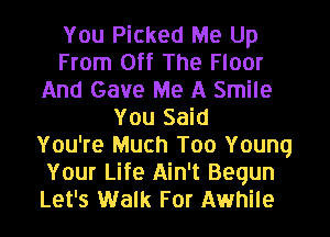 You Picked Me Up
From Off The Floor
And Gave Me A Smile
You Said
You're Much Too Young
Your Life Ain't Begun
Let's Walk For Awhile