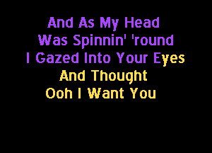 And As My Head
Was Spinnin' 'round
I Gazed Into Your Eyes
And Thought

Ooh I Want You