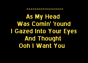 As My Head
Was Comin' 'round
I Gazed Into Your Eyes

And Thought
00! I Want YOU