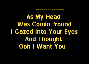 As My Head
Was Comin' 'round
I Gazed Into Your Eyes

And Thought
Ooh I Want You