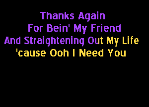 Thanks Again
For Bein' My Friend
And Straightening Out My Life
'cause Ooh I Need You