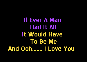 If Ever A Man
Had It All

It Would Have
To Be Me
And Ooh ....... I Love You