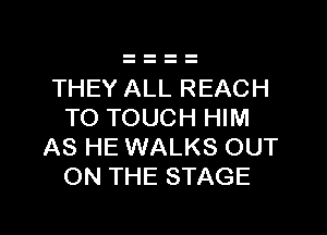 THEY ALL REACH

TO TOUCH HIM
AS HE WALKS OUT
ON THE STAGE